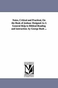 Notes, Critical and Practical, on the Book of Joshua: Designed as a General Help to Biblical Reading and Instruction. by George Bush ...