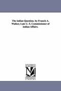The indian Question. by Francis A. Walker, Late U. S. Commissioner of indian Affairs.
