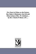 Five Years in China; or, the Factory Boy Made A Missionary. the Life and Observations of Rev. W. Aitchison ... by Rev. Charles P. Bush, A.M. ...