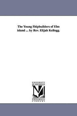 Young Shipbuilders of Elm island ... by Rev. Elijah Kellogg.