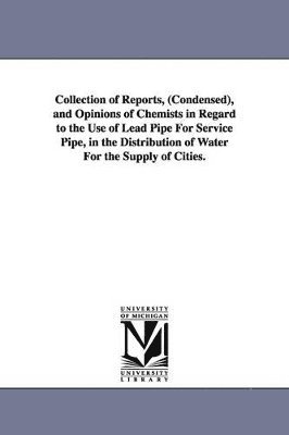 Collection of Reports, (Condensed), and Opinions of Chemists in Regard to the Use of Lead Pipe For Service Pipe, in the Distribution of Water For the Supply of Cities.