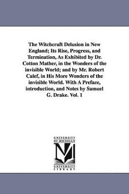 Witchcraft Delusion in New England; Its Rise, Progress, and Termination, As Exhibited by Dr. Cotton Mather, in the Wonders of the invisible World; and by Mr. Robert Calef, in His More Wonders of the invisible World. With A Preface, introduction, and Notes