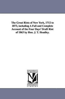 Joel Tyler Headley - Great Riots of New York, 1712 to 1873, including A Full and Complete Account of the Four Days' Draft Riot of 1863 by Hon. J. T. Headley., Häftad