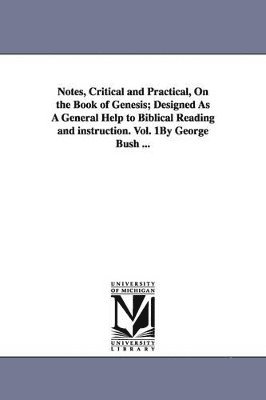 Notes, Critical and Practical, On the Book of Genesis; Designed As A General Help to Biblical Reading and instruction. Vol. 1By George Bush ...