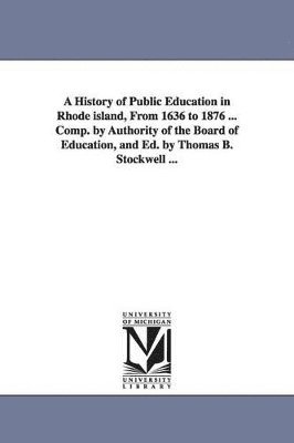 History of Public Education in Rhode island, From 1636 to 1876 ... Comp. by Authority of the Board of Education, and Ed. by Thomas B. Stockwell ...
