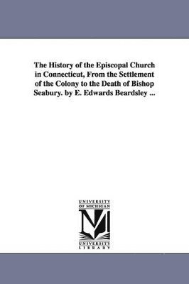 History of the Episcopal Church in Connecticut, from the Settlement of the Colony to the Death of Bishop Seabury. by E. Edwards Beardsley ...