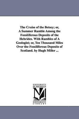Cruise of the Betsey; or, A Summer Ramble Among the Fossiliferous Deposits of the Hebrides. With Rambles of A Geologist; or, Ten Thousand Miles Over the Fossiliferous Deposits of Scotland. by Hugh Miller ...