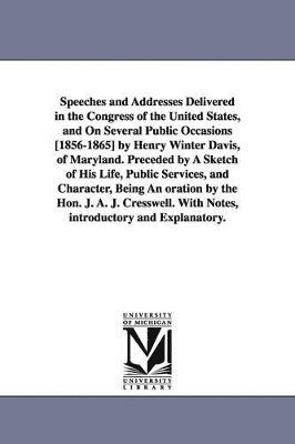 Speeches and Addresses Delivered in the Congress of the United States, and On Several Public Occasions [1856-1865] by Henry Winter Davis, of Maryland. Preceded by A Sketch of His Life, Public Services, and Character, Being An oration by the Hon. J. A. J. C