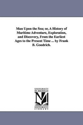 Man Upon the Sea; or, A History of Maritime Adventure, Exploration, and Discovery, From the Earliest Ages to the Present Time ... by Frank B. Goodrich.