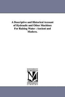 Descriptive and Historical Account of Hydraulic and Other Machines For Raising Water