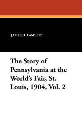 James H. Lambert - The Story of Pennsylvania at the World's Fair, St. Louis, 1904, Vol. 2, Häftad