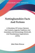 Nottinghamshire Facts and Fictions: A Miscellany of Curious Manners and Customs, Legends, Traditions, and Anecdotes, and Demonology, Witchcraft, and M