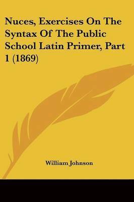 Nuces, Exercises On The Syntax Of The Public School Latin Primer, Part 1 (1869)