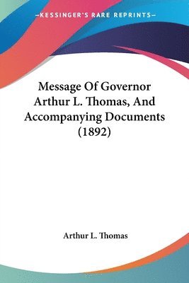 Arthur L Thomas - Message Of Governor Arthur L. Thomas, And Accompanying Documents (1892), Häftad