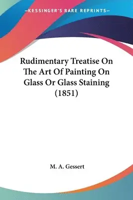 M. A. Gessert - Rudimentary Treatise On The Art Of Painting On Glass Or Glass Staining (1851), Häftad. Tillgänglighet: Lägg i varukorg