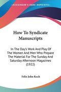 How to Syndicate Manuscripts: In the Day's Work and Play of the Women and Men Who Prepare the Material for the Sunday and Saturday Afternoon Magazin