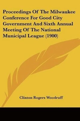 Clinton Rogers Woodruff - Proceedings Of The Milwaukee Conference For Good City Government And Sixth Annual Meeting Of The National Municipal League (1900), Häftad. Tillgänglighet: Lägg i varukorg