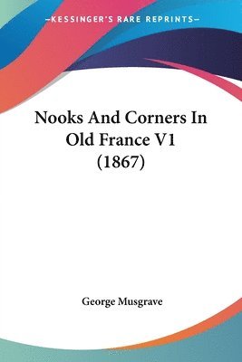 George Musgrave - Musgrave, G: Nooks And Corners In Old France V1 (1867), Häftad