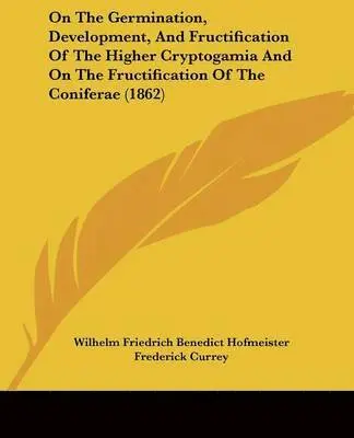 Wilhelm Friedrich Benedict Hofmeister - On The Germination, Development, And Fructification Of The Higher Cryptogamia And On The Fructification Of The Coniferae (1862), Häftad. Tillgänglighet: Lägg i varukorg