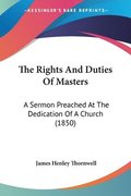 The Rights And Duties Of Masters: A Sermon Preached At The Dedication Of A Church (1850)