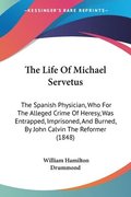 The Life Of Michael Servetus: The Spanish Physician, Who For The Alleged Crime Of Heresy, Was Entrapped, Imprisoned, And Burned, By John Calvin The Re