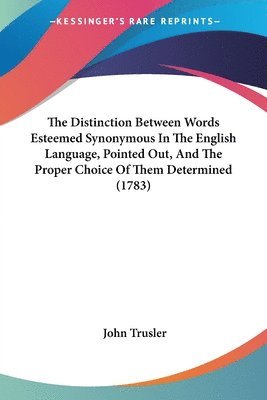 Distinction Between Words Esteemed Synonymous In The English Language, Pointed Out, And The Proper Choice Of Them Determined (1783)