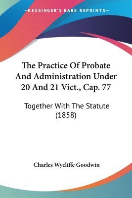 Charles Wycliffe Goodwin - Practice Of Probate And Administration Under 20 And 21 Vict., Cap. 77, Häftad