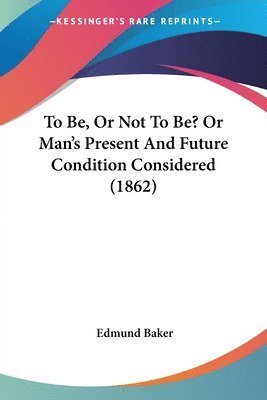 Edmund Baker - To Be, Or Not To Be? Or Man's Present And Future Condition Considered (1862), Häftad