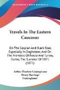 Travels In The Eastern Caucasus: On The Caspian And Black Seas, Especially In Daghestan, And On The Frontiers Of Persia And Turkey, During The Summer