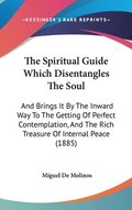 The Spiritual Guide Which Disentangles the Soul: And Brings It by the Inward Way to the Getting of Perfect Contemplation, and the Rich Treasure of Int