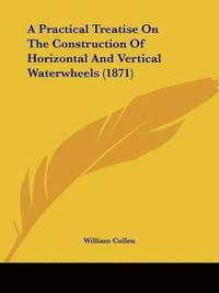 Practical Treatise On The Construction Of Horizontal And Vertical Waterwheels (1871)