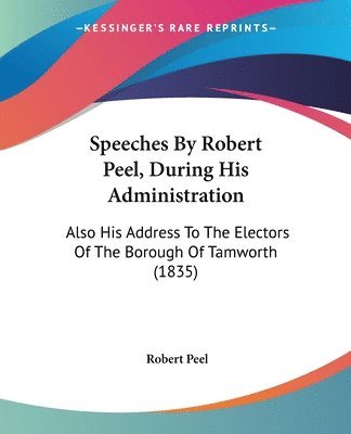 Peel, R: Speeches By Robert Peel, During His Administration