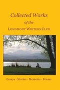 Collected Works of the Longmont Writers Club: Essays. Stories. Memoirs. Poems