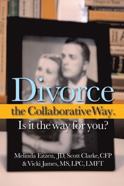 Vicki James MS LPC LMFT, Scott Clarke CFP, Melinda Eitzen JD - Divorce the Collaborative Way. Is It the Way for You?, E-bok