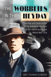 Wobblies in Their Heyday: The Rise and Destruction of the Industrial Workers of the World during the World War I Era