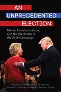 Unprecedented Election: Media, Communication, and the Electorate in the 2016 Campaign