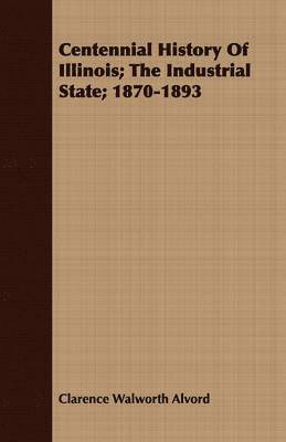 Clarence Walworth Alvord - Centennial History Of Illinois; The Industrial State; 1870-1893, Häftad