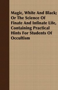 Magic, White And Black; Or The Science Of Finate And Infinate Life, Containing Practical Hints For Students Of Occultism