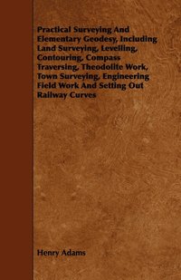 Practical Surveying And Elementary Geodesy, Including Land Surveying, Levelling, Contouring, Compass Traversing, Theodolite Work, Town Surveying, Engineering Field Work And Setting Out Railway Curves