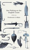Sea Fishing On The English Coast - A Manual Of Practical Instruction On The Art Of Making And Using Sea Tackle And A Detailed Guide For Sea-Fishermen