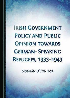 Siobhán O’Connor - Irish Government Policy and Public Opinion towards German-Speaking Refugees, 1933-1943, Inbunden