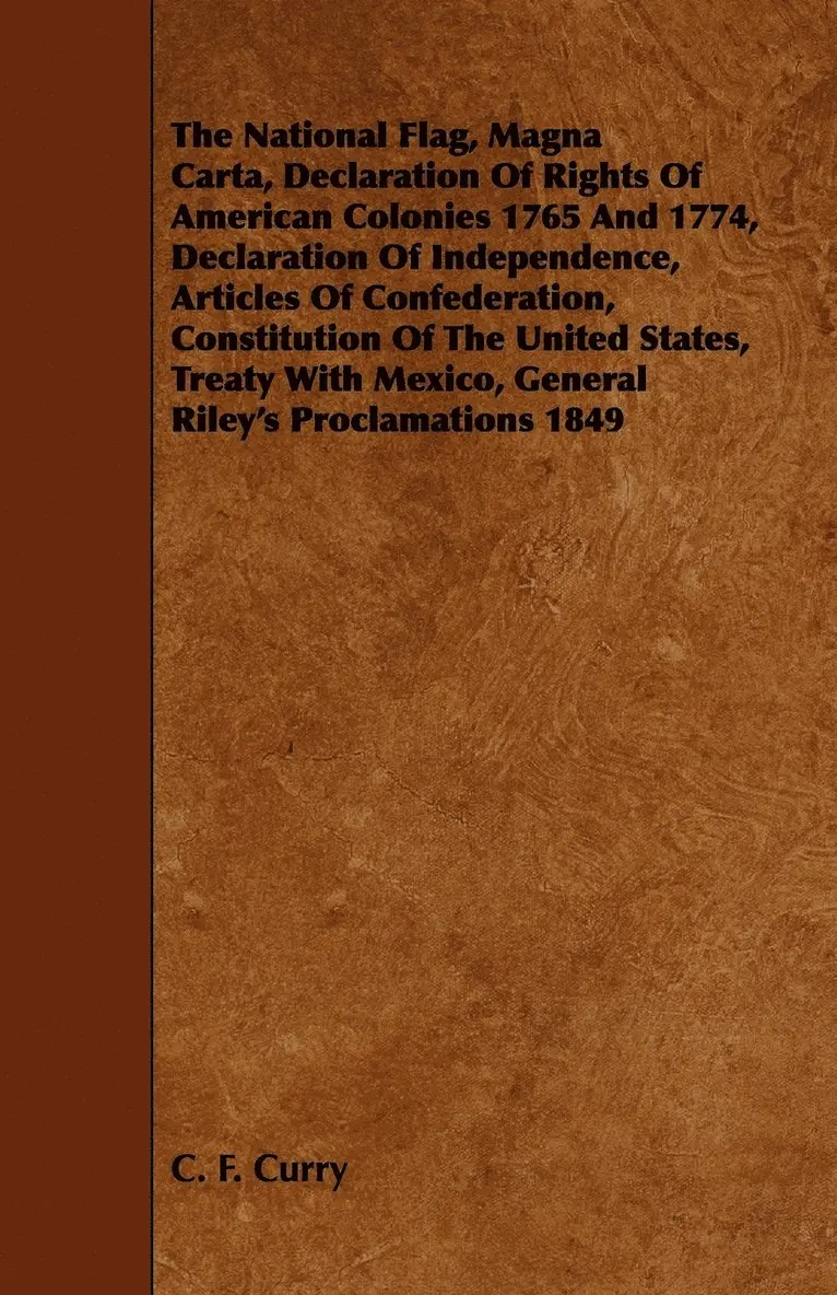 C. F. Curry - National Flag, Magna Carta, Declaration Of Rights Of American Colonies 1765 And 1774, Declaration Of Independence, Articles Of Confederation, Constitution Of The United States, Treaty With Mexico, General Riley's Proclamations 1849, Häftad. Tillgänglighet: Lägg i varukorg