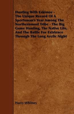 Harry Whitney - Hunting With Eskimos - The Unique Record Of A Sportsman's Year Among The Northernmost Tribe - The Big Game Hunting, The Native Life, And The Battle For Existence Through The Long Arctic Night, Häftad. Tillgänglighet: Lägg i varukorg