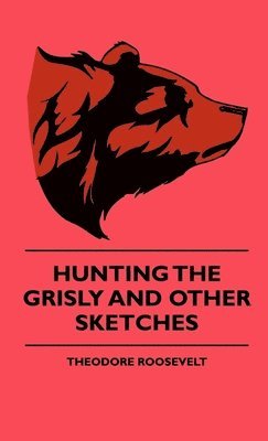 Theodore Roosevelt - Hunting The Grisly And Other Sketches, Inbunden