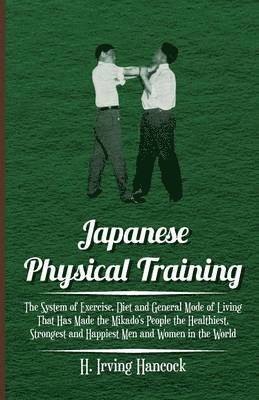 H. Irving Hancock - Japanese Physical Training - The System Of Exercise, Diet And General Mode Of Living That Has Made The Mikado's People The Healthiest, Strongest And Happiest Men And Women In The World, Häftad