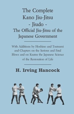 H. Irving Hancock - Complete Kano Jiu-Jitsu - Jiudo - The Official Jiu-Jitsu Of The Japanese Government - With Additions By Hoshino And Tsutsumi And Chapters On The Serious And Fatal Blows and On Kuatsu The Japanese Science Of The Restoration Of Life, Inbunden