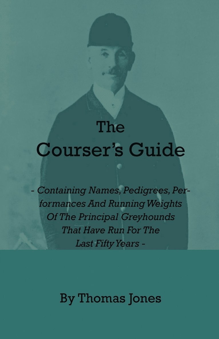 Courser's Guide - Containing Names, Pedigrees, Performances And Running Weights Of The Principal Greyhounds That Have Run For The Last Fifty Years - Particulars Of The Waterloo Cup And Enclosed Meetings From The Commencement - Descriptive Tables Of Li