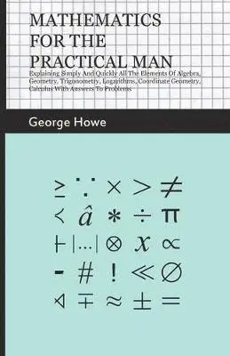 George Howe - Mathematics For The Practical Man - Explaining Simply And Quickly All The Elements Of Algebra, Geometry, Trigonometry, Logarithms, Coordinate Geometry, Calculus With Answers To Problems, Häftad. Tillgänglighet: Lägg i varukorg