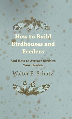 Walter Schutz - How To Build Birdhouses And Feeders - And How To Attract Birds To Your Garden, Inbunden