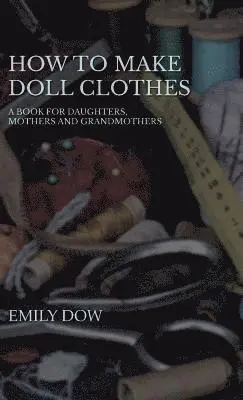 Emily Dow - How To Make Doll Clothes - A Book For Daughters, Mothers And Grandmothers, Inbunden. Tillgänglighet: Lägg i varukorg